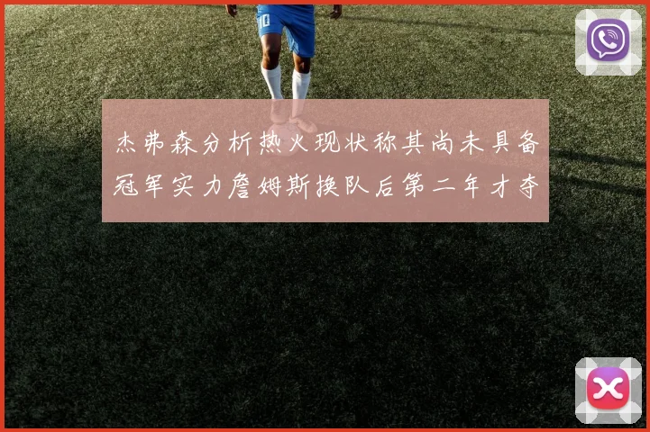 杰弗森分析热火现状称其尚未具备冠军实力詹姆斯换队后第二年才夺冠