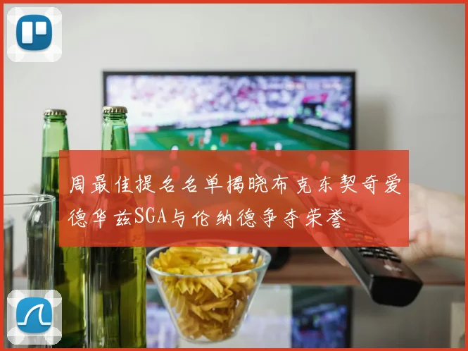 周最佳提名名单揭晓布克东契奇爱德华兹SGA与伦纳德争夺荣誉