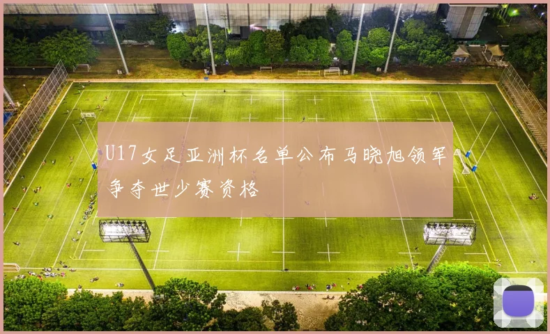 U17女足亚洲杯名单公布马晓旭领军争夺世少赛资格