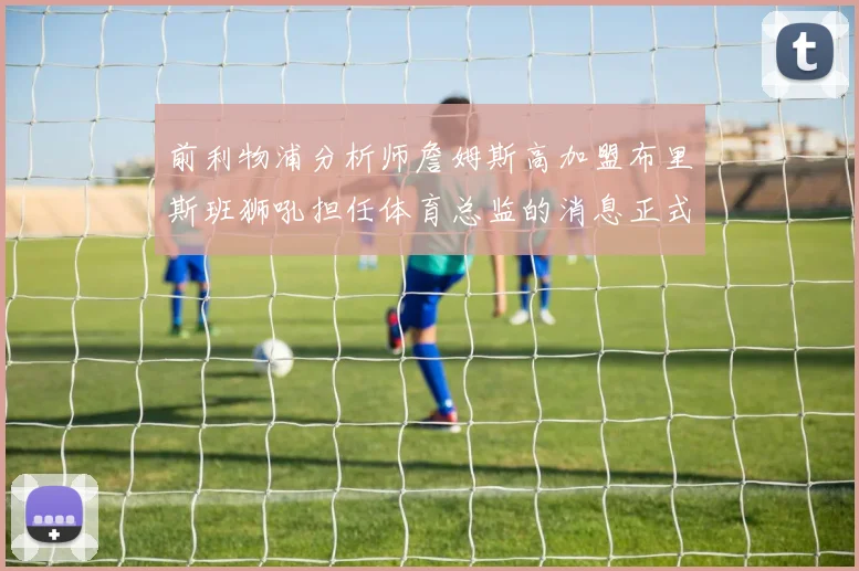 前利物浦分析师詹姆斯高加盟布里斯班狮吼担任体育总监的消息正式公布