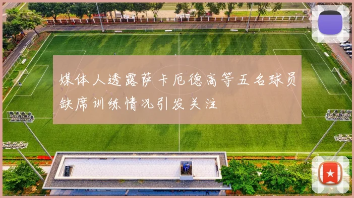 媒体人透露萨卡厄德高等五名球员缺席训练情况引发关注