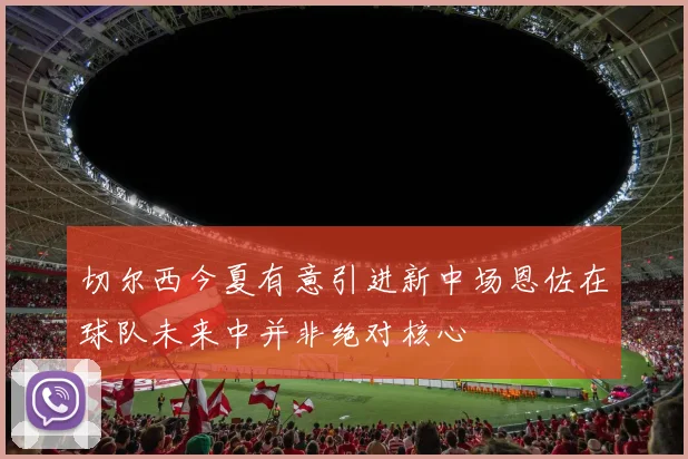 切尔西今夏有意引进新中场恩佐在球队未来中并非绝对核心