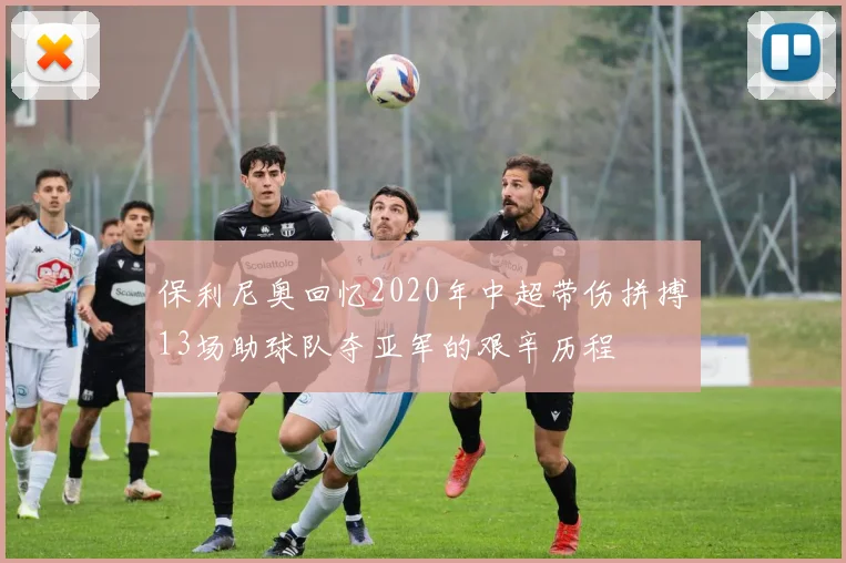 保利尼奥回忆2020年中超带伤拼搏13场助球队夺亚军的艰辛历程