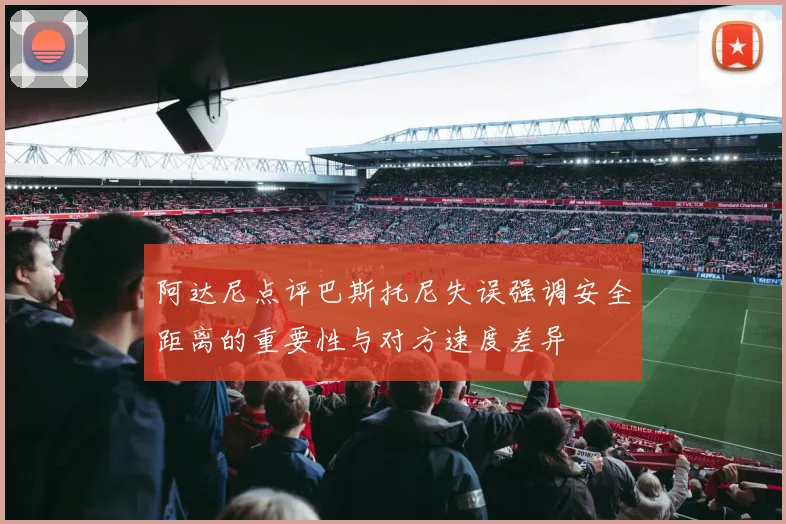 阿达尼点评巴斯托尼失误强调安全距离的重要性与对方速度差异