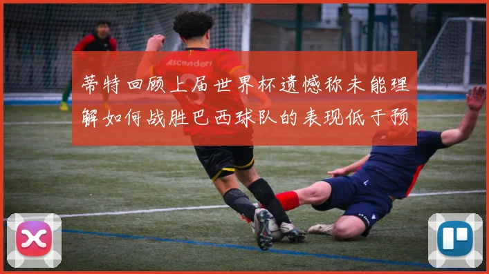 蒂特回顾上届世界杯遗憾称未能理解如何战胜巴西球队的表现低于预期