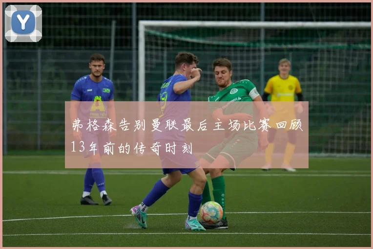 弗格森告别曼联最后主场比赛回顾13年前的传奇时刻