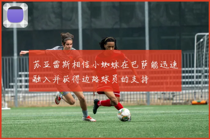 苏亚雷斯相信小蜘蛛在巴萨能迅速融入并获得边路球员的支持