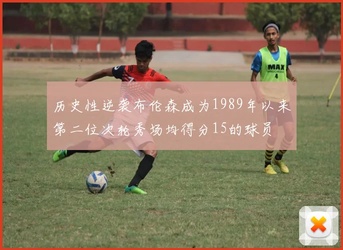 历史性逆袭布伦森成为1989年以来第二位次轮秀场均得分15的球员