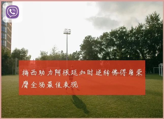 梅西助力阿根廷加时逆转佛得角荣膺全场最佳表现