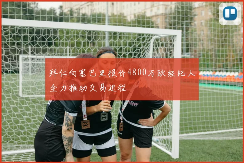 拜仁向塞巴里报价4800万欧经纪人全力推动交易进程