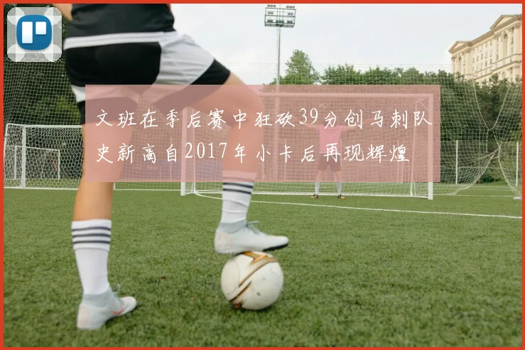 文班在季后赛中狂砍39分创马刺队史新高自2017年小卡后再现辉煌
