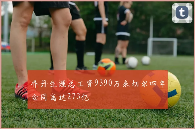 乔丹生涯总工资9390万米切尔四年合同高达273亿
