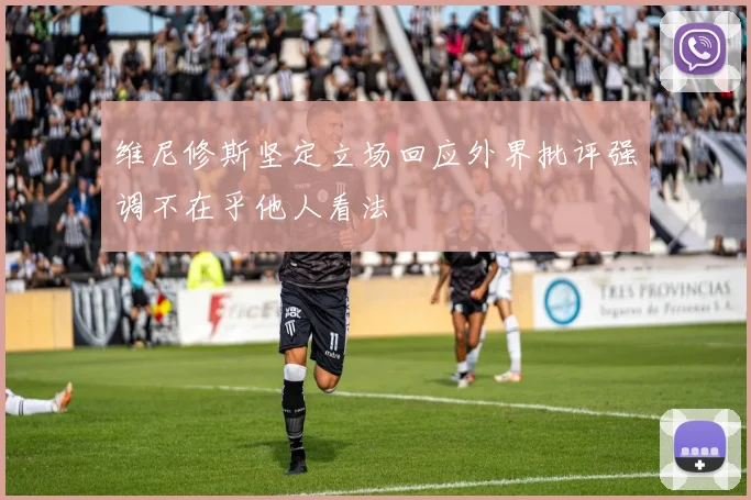 维尼修斯坚定立场回应外界批评强调不在乎他人看法