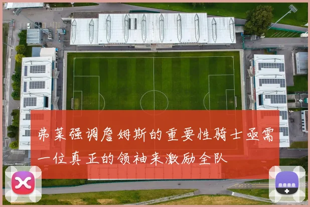 弗莱强调詹姆斯的重要性骑士亟需一位真正的领袖来激励全队