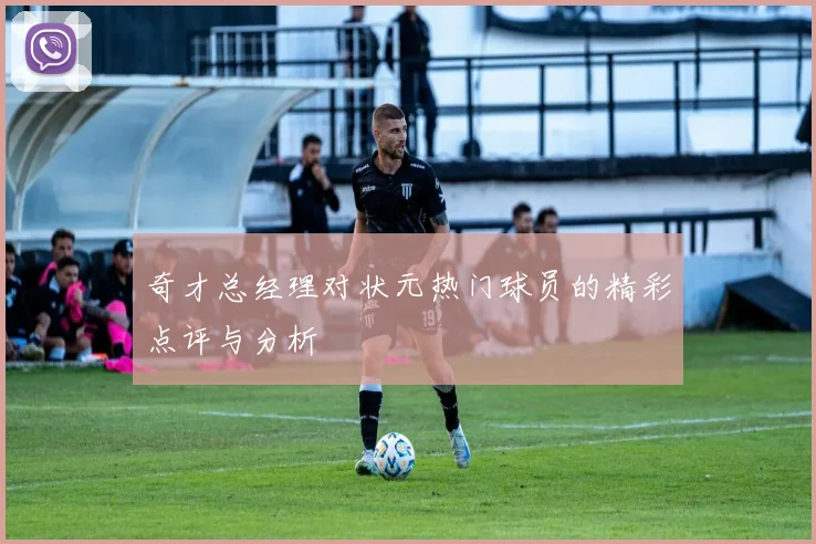 奇才总经理对状元热门球员的精彩点评与分析