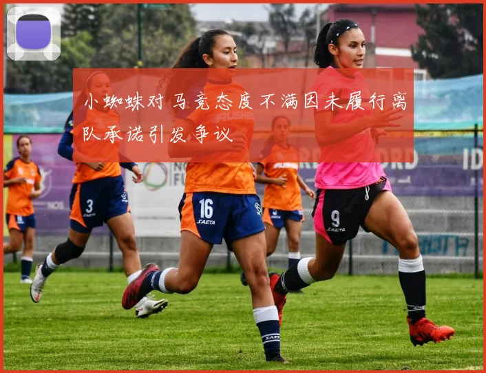 小蜘蛛对马竞态度不满因未履行离队承诺引发争议