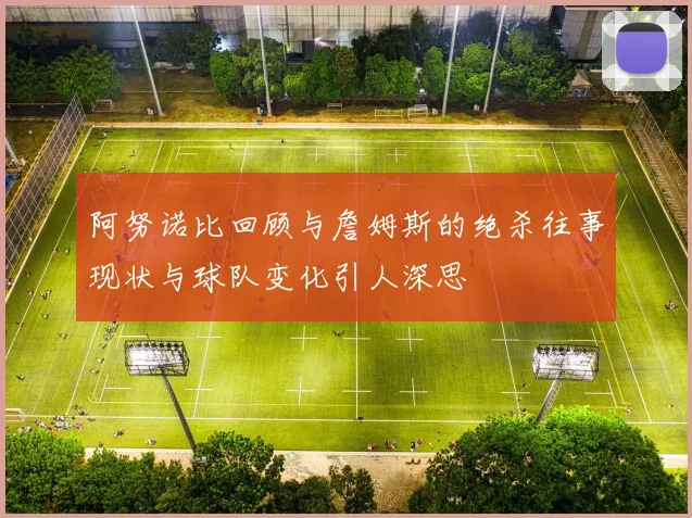 阿努诺比回顾与詹姆斯的绝杀往事现状与球队变化引人深思