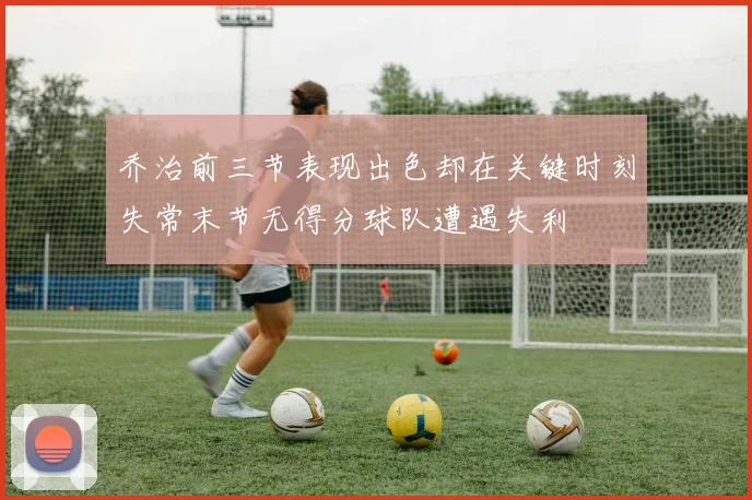 乔治前三节表现出色却在关键时刻失常末节无得分球队遭遇失利
